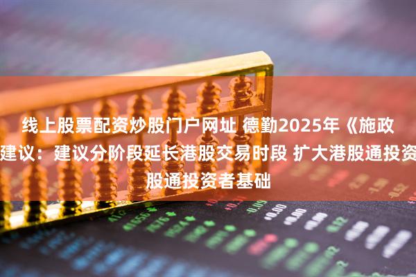 线上股票配资炒股门户网址 德勤2025年《施政报告》建议：建议分阶段延长港股交易时段 扩大港股通投资者基础