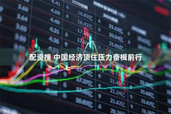 配资搜 中国经济顶住压力奋楫前行