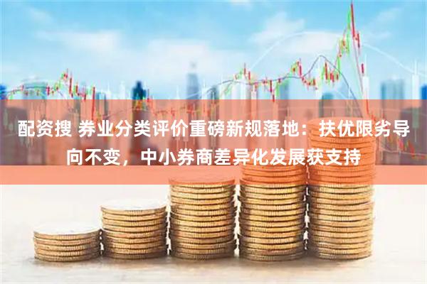 配资搜 券业分类评价重磅新规落地：扶优限劣导向不变，中小券商差异化发展获支持