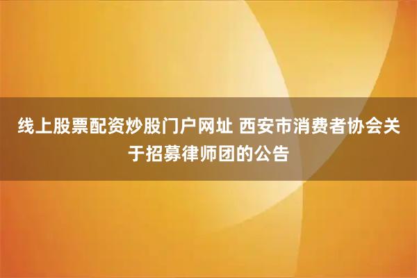 线上股票配资炒股门户网址 西安市消费者协会关于招募律师团的公告