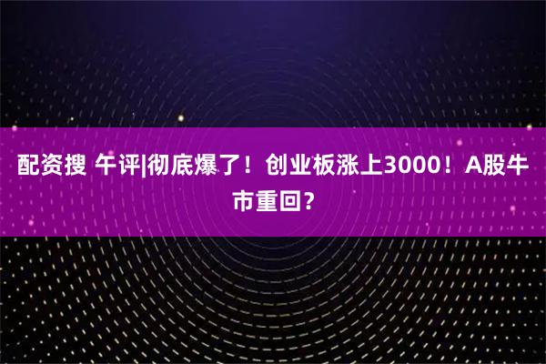 配资搜 午评|彻底爆了！创业板涨上3000！A股牛市重回？