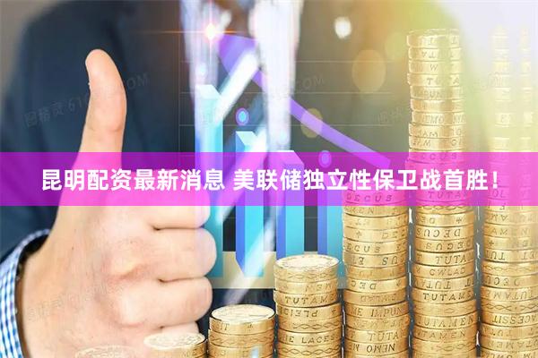 昆明配资最新消息 美联储独立性保卫战首胜！