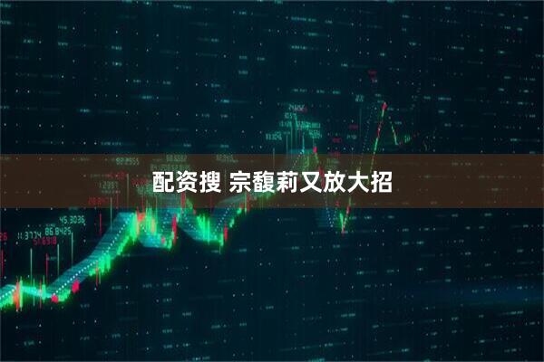 配资搜 宗馥莉又放大招