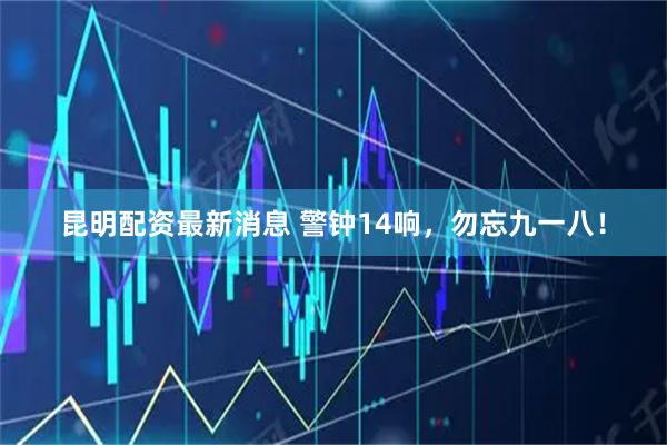 昆明配资最新消息 警钟14响，勿忘九一八！
