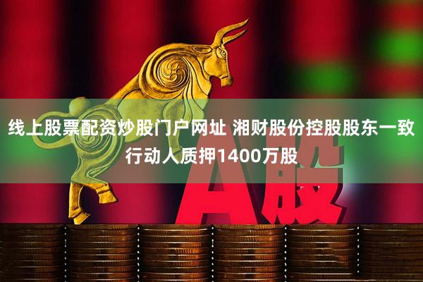 线上股票配资炒股门户网址 湘财股份控股股东一致行动人质押1400万股
