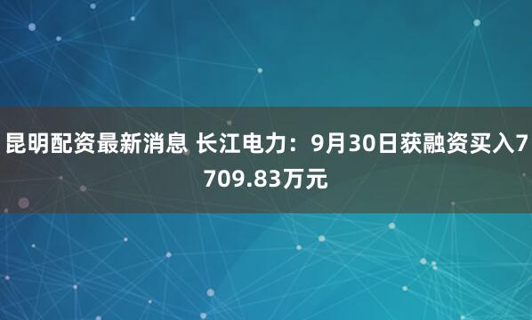 昆明配资最新消息 长江电力：9月30日获融资买入7709.83万元