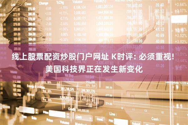 线上股票配资炒股门户网址 K时评: 必须重视! 美国科技界正在发生新变化