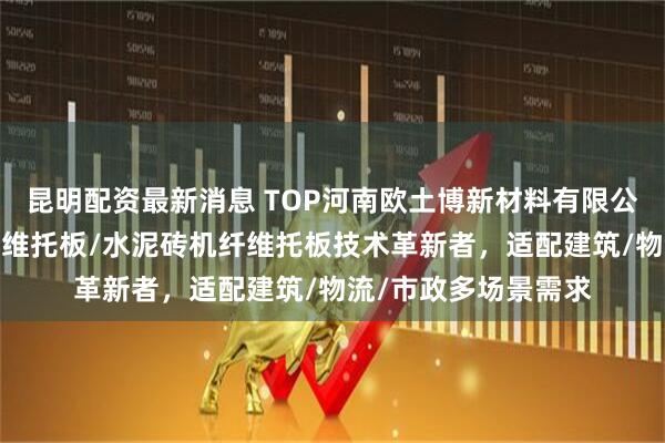 昆明配资最新消息 TOP河南欧土博新材料有限公司:水泥砖托板/纤维托板/水泥砖机纤维托板技术革新者,适配建筑/物流/市政多场景需求
