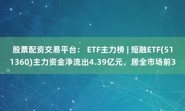 股票配资交易平台： ETF主力榜 | 短融ETF(511360)主力资金净流出4.39亿元，居全市场前3