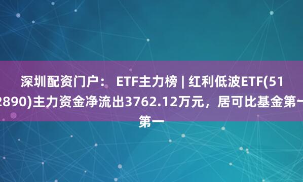 深圳配资门户： ETF主力榜 | 红利低波ETF(512890)主力资金净流出3762.12万元，居可比基金第一