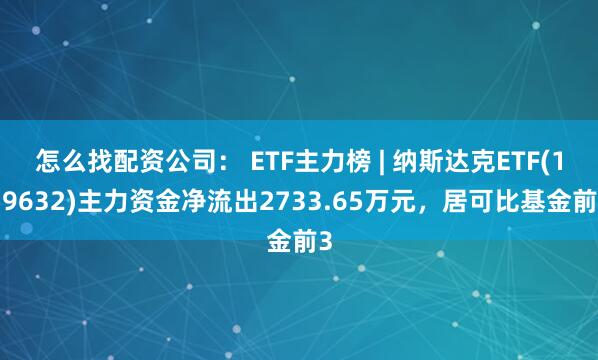 怎么找配资公司： ETF主力榜 | 纳斯达克ETF(159632)主力资金净流出2733.65万元，居可比基金前3