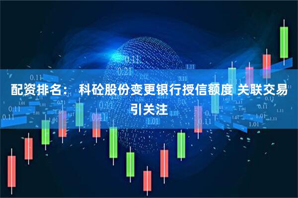 配资排名： 科砼股份变更银行授信额度 关联交易引关注