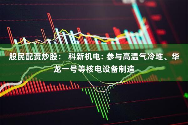 股民配资炒股： 科新机电: 参与高温气冷堆、华龙一号等核电设备制造