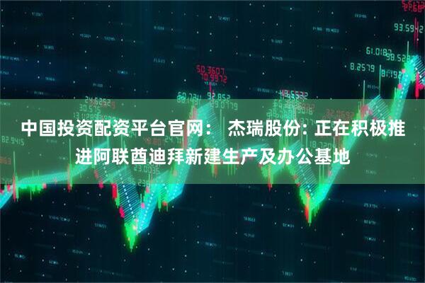 中国投资配资平台官网： 杰瑞股份: 正在积极推进阿联酋迪拜新建生产及办公基地
