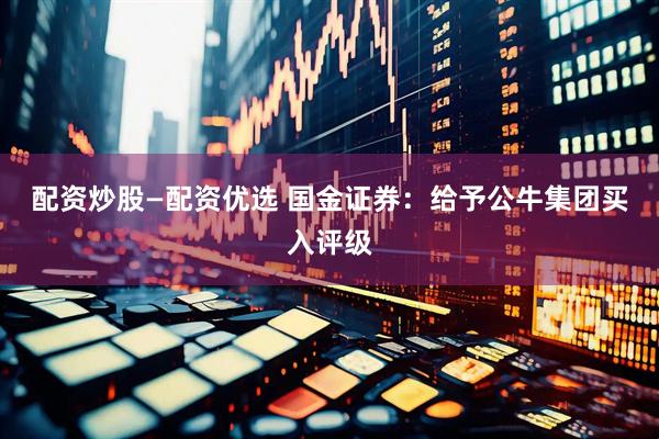 配资炒股—配资优选 国金证券：给予公牛集团买入评级