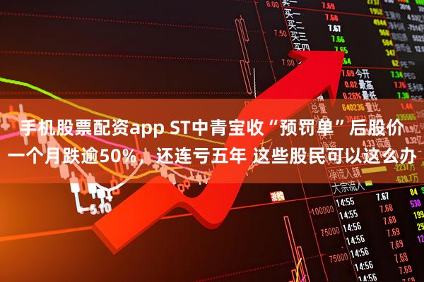 手机股票配资app ST中青宝收“预罚单”后股价一个月跌逾50%，还连亏五年 这些股民可以这么办