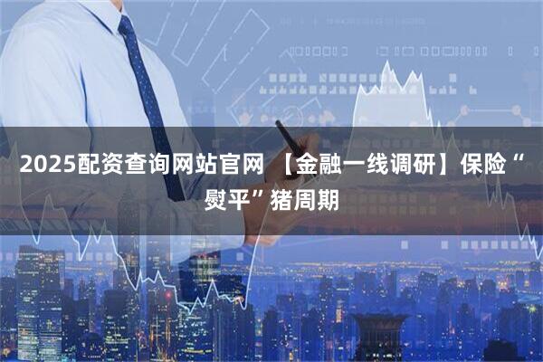 2025配资查询网站官网 【金融一线调研】保险“熨平”猪周期