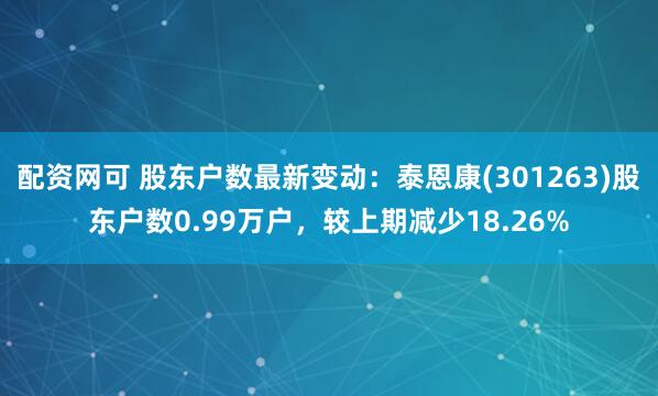 配资网可 股东户数最新变动：泰恩康(301263)股东户数0.99万户，较上期减少18.26%
