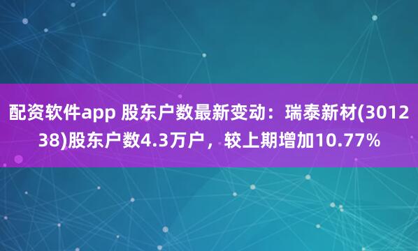配资软件app 股东户数最新变动：瑞泰新材(301238)股东户数4.3万户，较上期增加10.77%