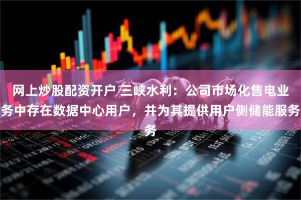 网上炒股配资开户 三峡水利：公司市场化售电业务中存在数据中心用户，并为其提供用户侧储能服务