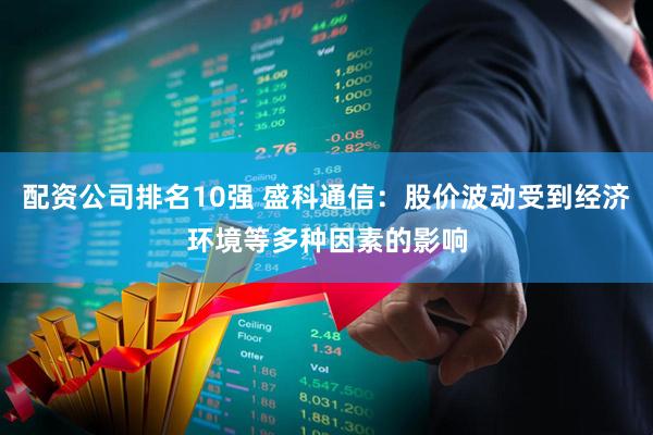 配资公司排名10强 盛科通信：股价波动受到经济环境等多种因素的影响