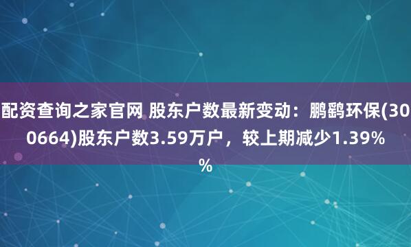 配资查询之家官网 股东户数最新变动：鹏鹞环保(300664)股东户数3.59万户，较上期减少1.39%