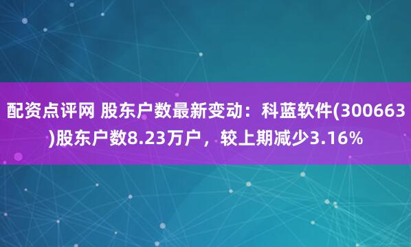 配资点评网 股东户数最新变动：科蓝软件(300663)股东户数8.23万户，较上期减少3.16%