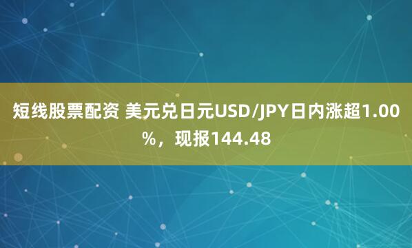 短线股票配资 美元兑日元USD/JPY日内涨超1.00%，现报144.48