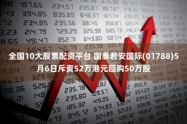 全国10大股票配资平台 国泰君安国际(01788)5月6日斥资52万港元回购50万股