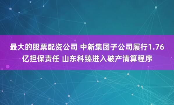 最大的股票配资公司 中新集团子公司履行1.76亿担保责任 山东科臻进入破产清算程序