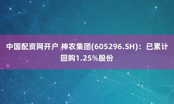 中国配资网开户 神农集团(605296.SH)：已累计回购1.25%股份