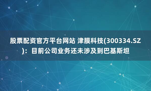 股票配资官方平台网站 津膜科技(300334.SZ)：目前公司业务还未涉及到巴基斯坦