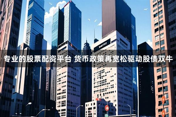 专业的股票配资平台 货币政策再宽松驱动股债双牛