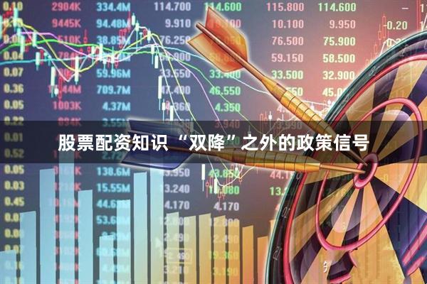 股票配资知识 “双降”之外的政策信号