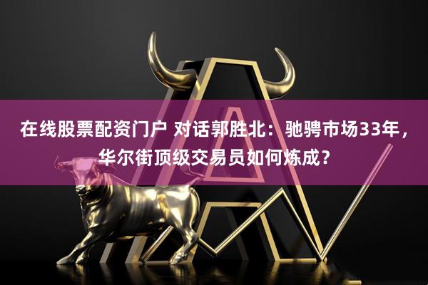 在线股票配资门户 对话郭胜北：驰骋市场33年，华尔街顶级交易员如何炼成？