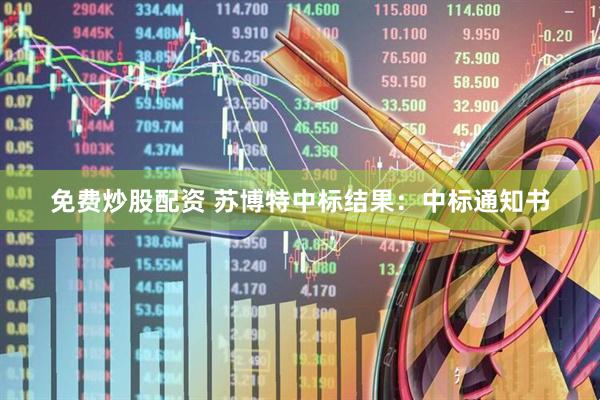 免费炒股配资 苏博特中标结果：中标通知书