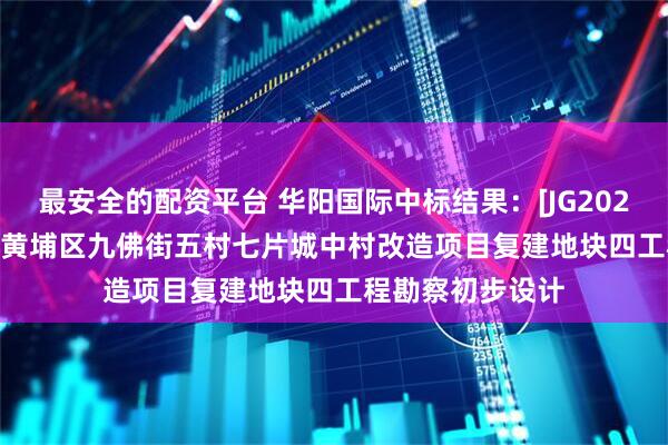 最安全的配资平台 华阳国际中标结果：[JG2025-1530]广州市黄埔区九佛街五村七片城中村改造项目复建地块四工程勘察初步设计