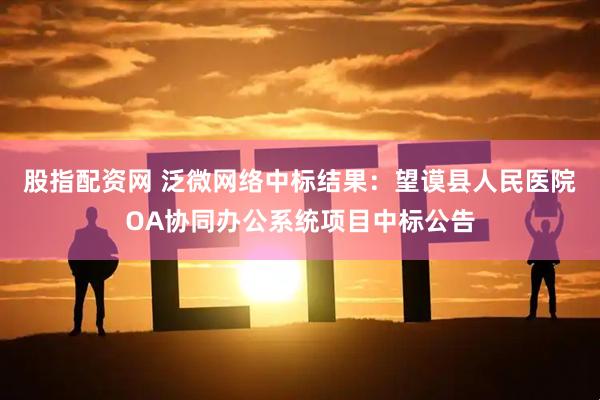 股指配资网 泛微网络中标结果：望谟县人民医院OA协同办公系统项目中标公告