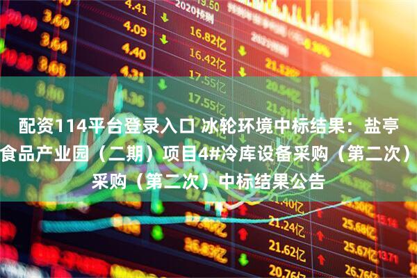 配资114平台登录入口 冰轮环境中标结果：盐亭县经开区绿色食品产业园（二期）项目4#冷库设备采购（第二次）中标结果公告