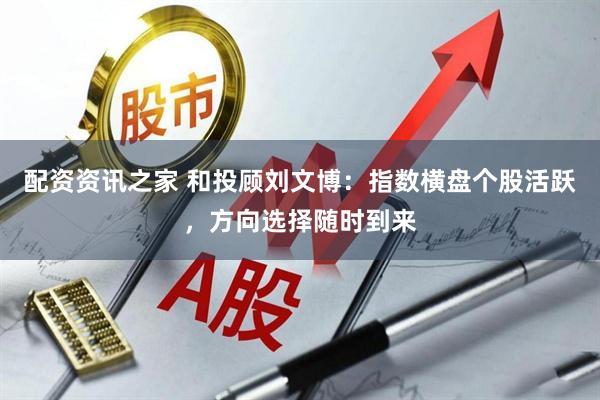 配资资讯之家 和投顾刘文博：指数横盘个股活跃，方向选择随时到来