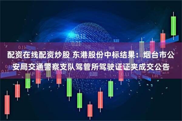 配资在线配资炒股 东港股份中标结果：烟台市公安局交通警察支队驾管所驾驶证证夹成交公告