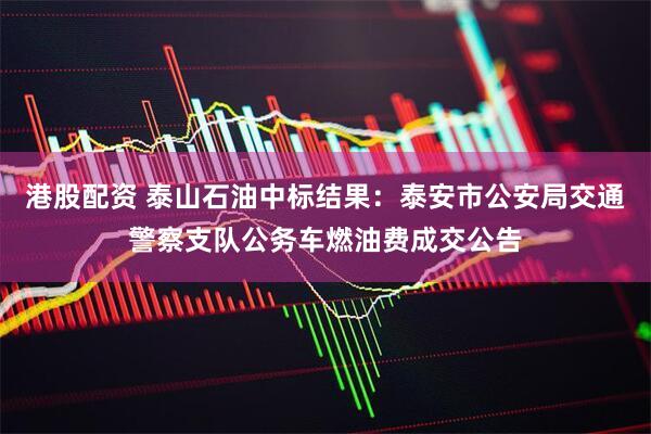 港股配资 泰山石油中标结果：泰安市公安局交通警察支队公务车燃油费成交公告