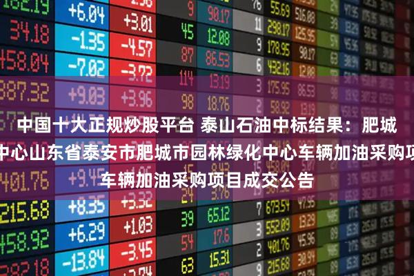 中国十大正规炒股平台 泰山石油中标结果：肥城市园林绿化中心山东省泰安市肥城市园林绿化中心车辆加油采购项目成交公告