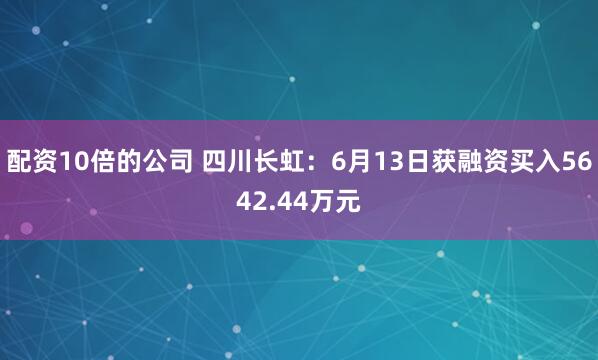 配资10倍的公司 四川长虹：6月13日获融资买入5642.44万元