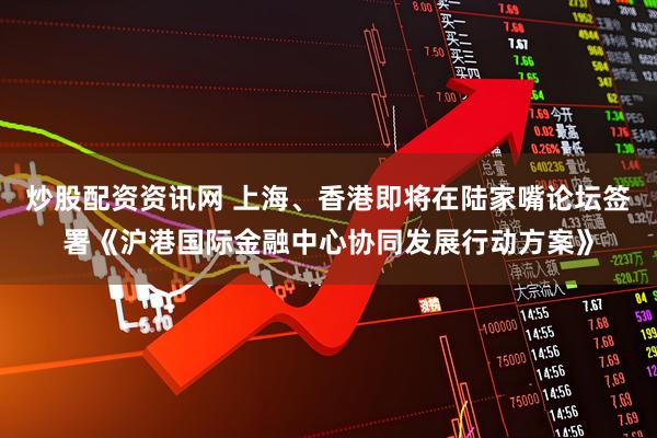 炒股配资资讯网 上海、香港即将在陆家嘴论坛签署《沪港国际金融中心协同发展行动方案》