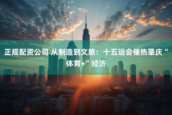 正规配资公司 从制造到文旅：十五运会催热肇庆“体育+”经济
