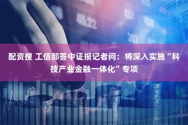 配资搜 工信部答中证报记者问：将深入实施“科技产业金融一体化”专项