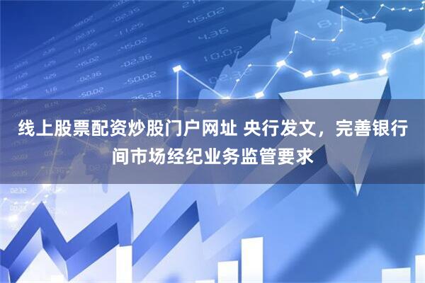 线上股票配资炒股门户网址 央行发文,完善银行间市场经纪业务监管要求