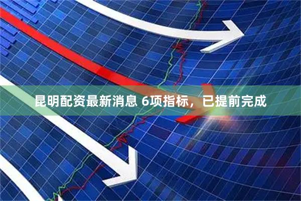 昆明配资最新消息 6项指标，已提前完成