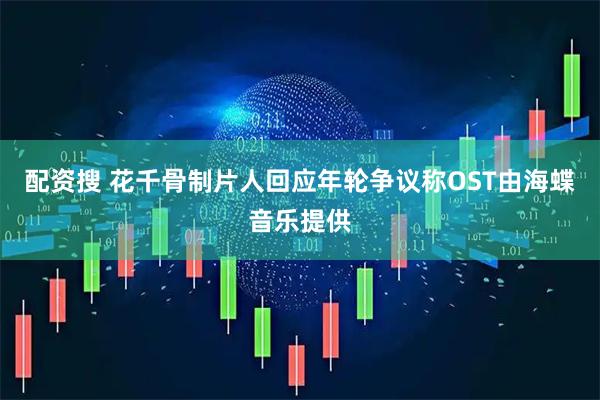 配资搜 花千骨制片人回应年轮争议称OST由海蝶音乐提供